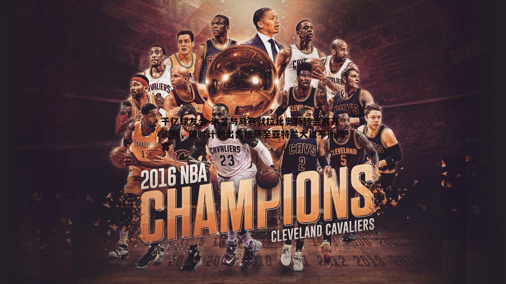 米兰与马赛就拉比奥特转会展开谈判，同时计划出售穆萨至亚特兰大以平衡阵容