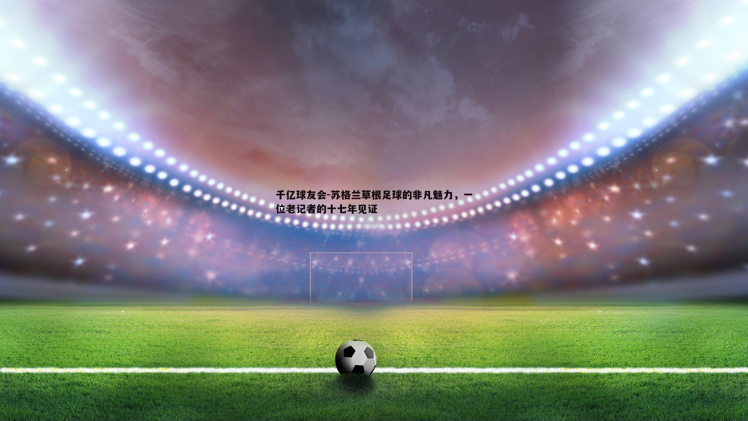 苏格兰草根足球的非凡魅力,一位老记者的十七年见证