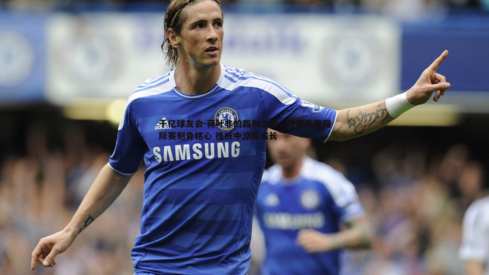 蒋叶非的裁判之路，首度执裁国际赛刻骨铭心 挫折中淬炼成长